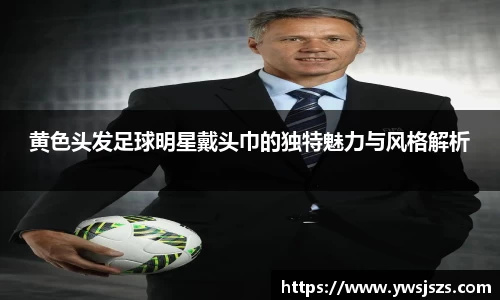 黄色头发足球明星戴头巾的独特魅力与风格解析